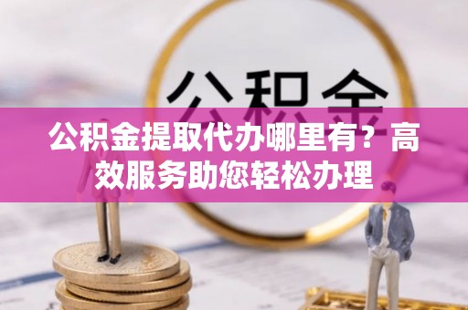 集安公积金提取代办哪里有？高效服务助您轻松办理