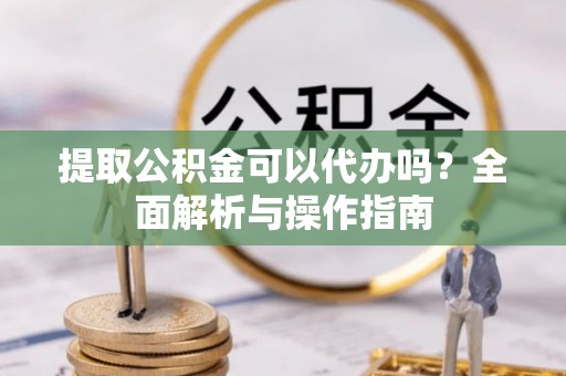 集安提取公积金可以代办吗？全面解析与操作指南