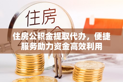 集安住房公积金提取代办，便捷服务助力资金高效利用