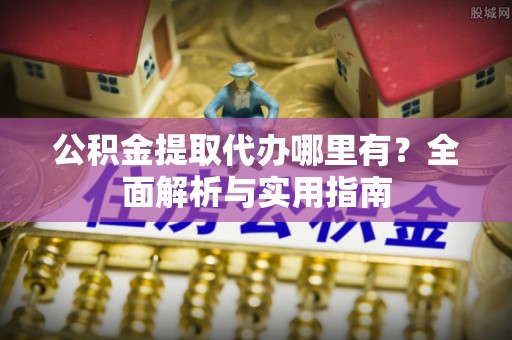 集安公积金提取代办哪里有？全面解析与实用指南