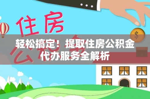 集安轻松搞定！提取住房公积金代办服务全解析