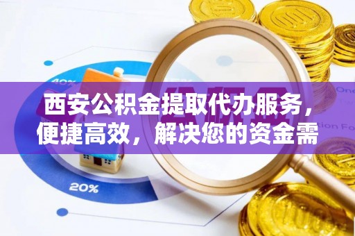 集安西安公积金提取代办服务，便捷高效，解决您的资金需求