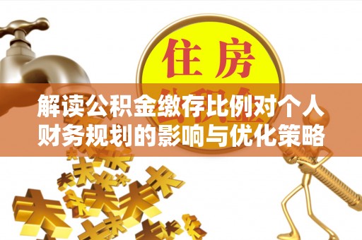 集安解读公积金缴存比例对个人财务规划的影响与优化策略
