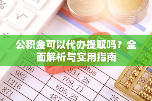 集安公积金可以代办提取吗？全面解析与实用指南