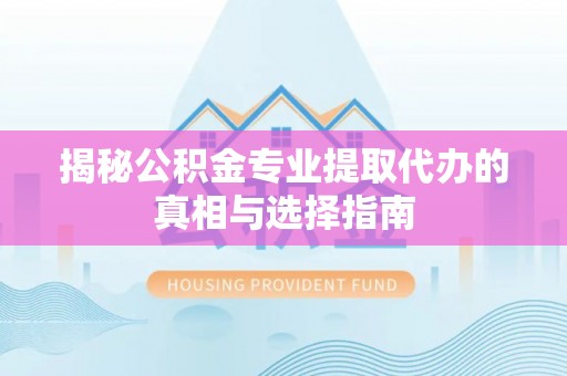 集安揭秘公积金专业提取代办的真相与选择指南