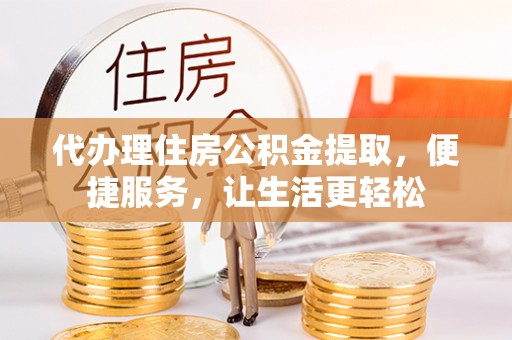 集安代办理住房公积金提取，便捷服务，让生活更轻松