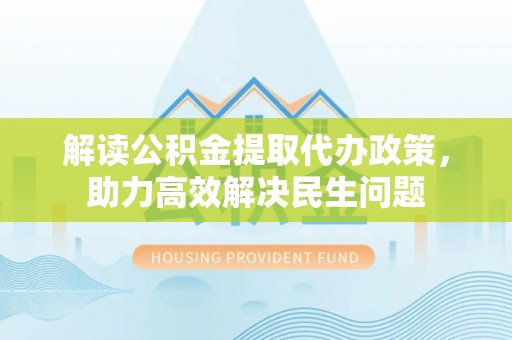 集安解读公积金提取代办政策，助力高效解决民生问题