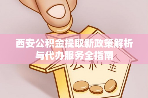 集安西安公积金提取新政策解析与代办服务全指南