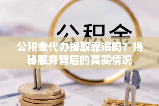 集安公积金代办提取靠谱吗？揭秘服务背后的真实情况