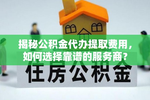集安揭秘公积金代办提取费用，如何选择靠谱的服务商？