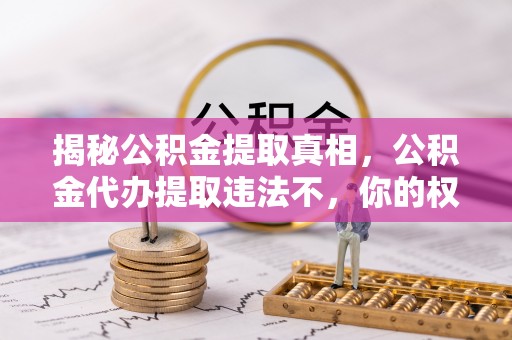 集安揭秘公积金提取真相，公积金代办提取违法不，你的权益如何保障？