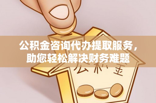 集安公积金咨询代办提取服务，助您轻松解决财务难题