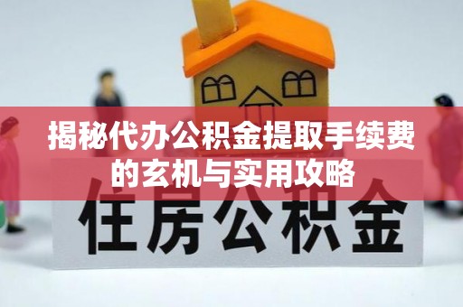 集安揭秘代办公积金提取手续费的玄机与实用攻略