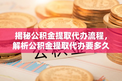 集安揭秘公积金提取代办流程，解析公积金提取代办要多久的真相