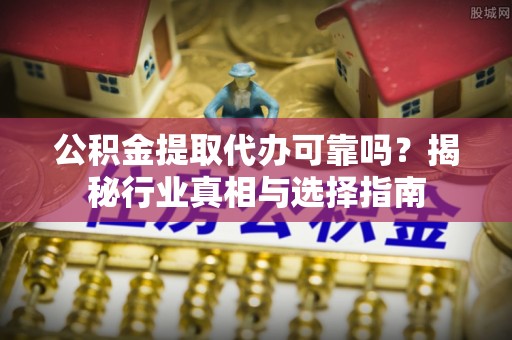 集安公积金提取代办可靠吗？揭秘行业真相与选择指南
