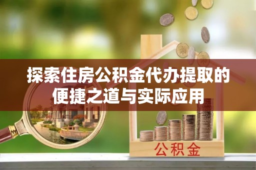集安探索住房公积金代办提取的便捷之道与实际应用