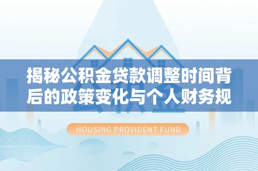 集安揭秘公积金贷款调整时间背后的政策变化与个人财务规划