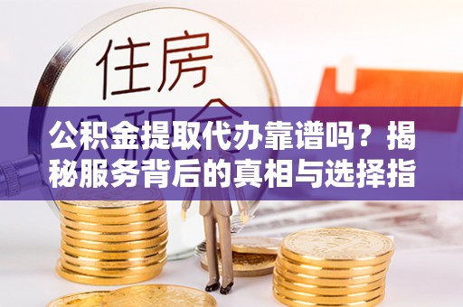 集安公积金提取代办靠谱吗？揭秘服务背后的真相与选择指南