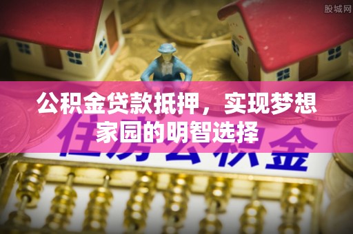 集安公积金贷款抵押，实现梦想家园的明智选择