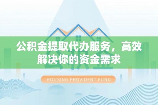集安公积金提取代办服务，高效解决你的资金需求