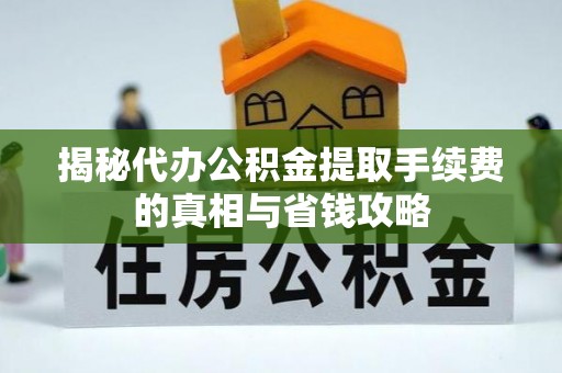 集安揭秘代办公积金提取手续费的真相与省钱攻略