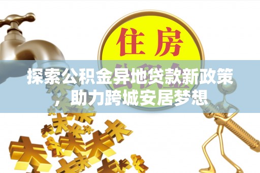集安探索公积金异地贷款新政策，助力跨城安居梦想