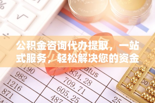 集安公积金咨询代办提取，一站式服务，轻松解决您的资金需求