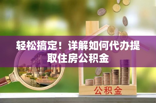 集安轻松搞定！详解如何代办提取住房公积金