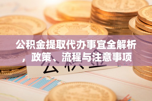 集安公积金提取代办事宜全解析，政策、流程与注意事项