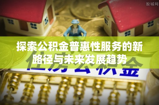 集安探索公积金普惠性服务的新路径与未来发展趋势