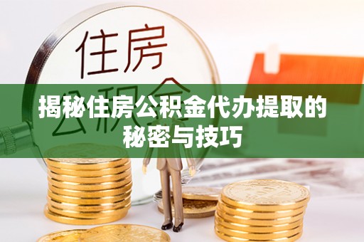 集安揭秘住房公积金代办提取的秘密与技巧
