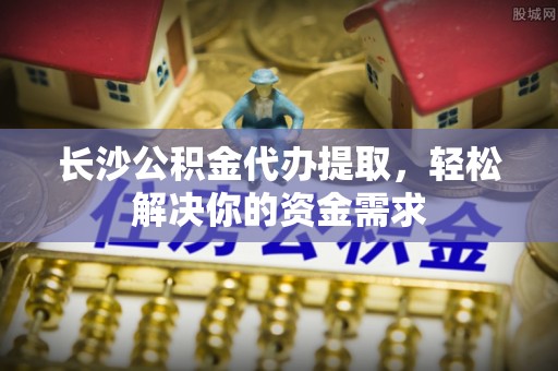 集安长沙公积金代办提取，轻松解决你的资金需求