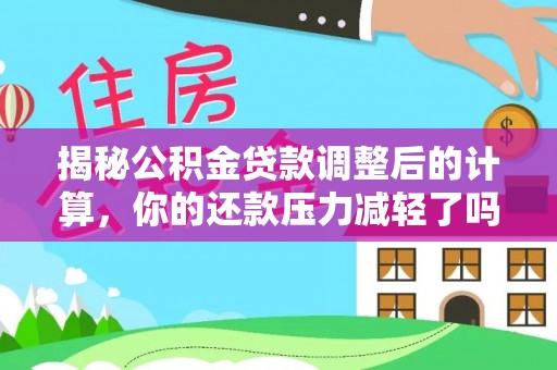 集安揭秘公积金贷款调整后的计算，你的还款压力减轻了吗？