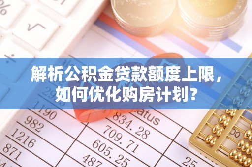 集安解析公积金贷款额度上限，如何优化购房计划？