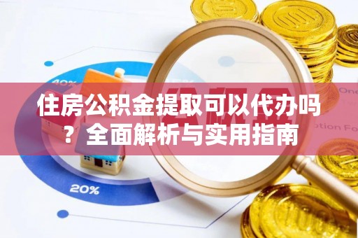 集安住房公积金提取可以代办吗？全面解析与实用指南