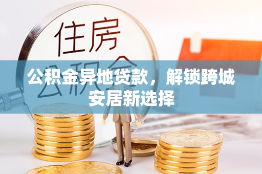 集安公积金异地贷款，解锁跨城安居新选择