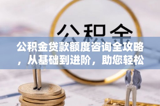 集安公积金贷款额度咨询全攻略，从基础到进阶，助您轻松掌握关键要点