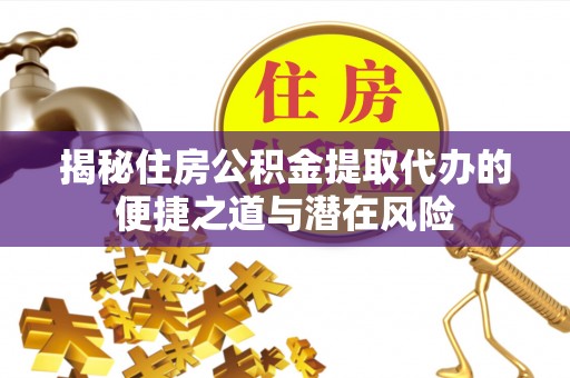 集安揭秘住房公积金提取代办的便捷之道与潜在风险