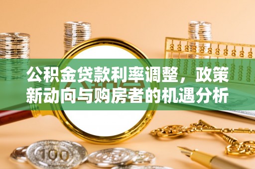 集安公积金贷款利率调整，政策新动向与购房者的机遇分析
