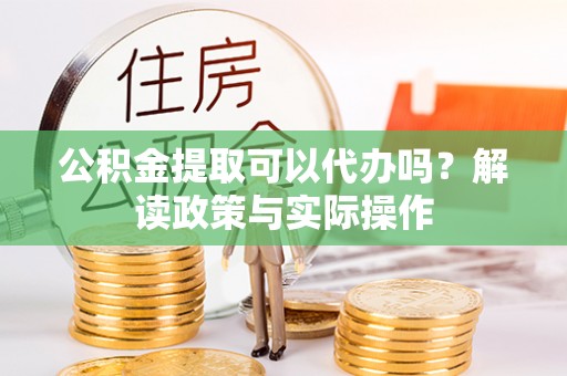 集安公积金提取可以代办吗？解读政策与实际操作