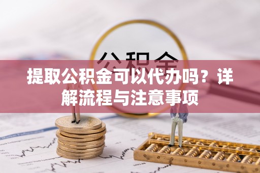 集安提取公积金可以代办吗？详解流程与注意事项
