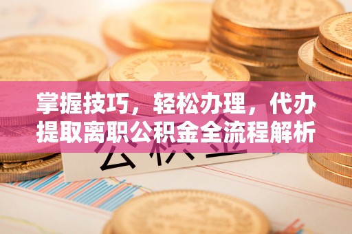 集安掌握技巧，轻松办理，代办提取离职公积金全流程解析