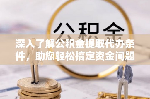 集安深入了解公积金提取代办条件，助您轻松搞定资金问题