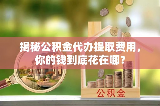 集安揭秘公积金代办提取费用，你的钱到底花在哪？