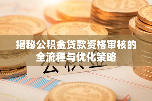 集安揭秘公积金贷款资格审核的全流程与优化策略