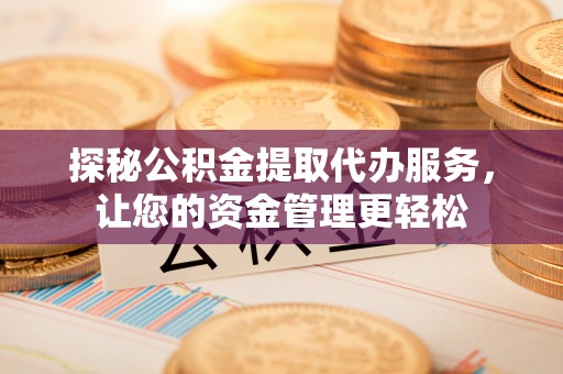 集安探秘公积金提取代办服务，让您的资金管理更轻松