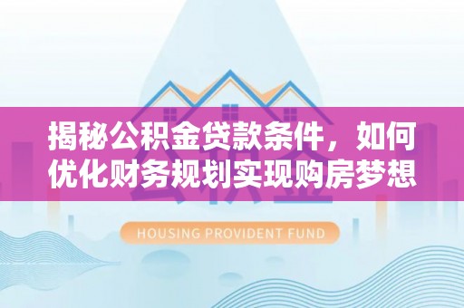 集安揭秘公积金贷款条件，如何优化财务规划实现购房梦想