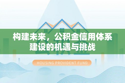 集安构建未来，公积金信用体系建设的机遇与挑战