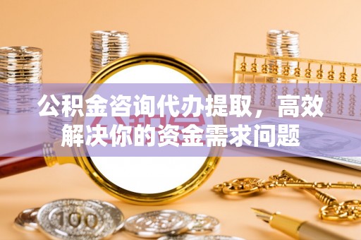 集安公积金咨询代办提取，高效解决你的资金需求问题