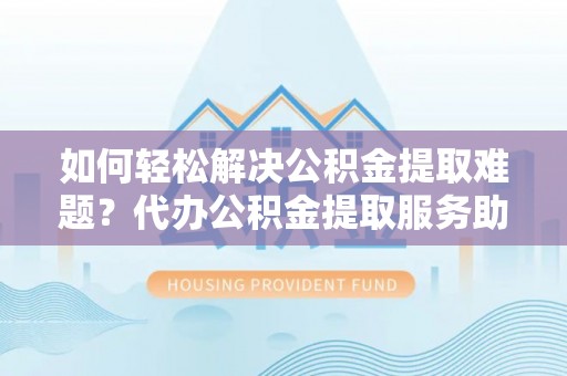 集安如何轻松解决公积金提取难题？代办公积金提取服务助您一臂之力